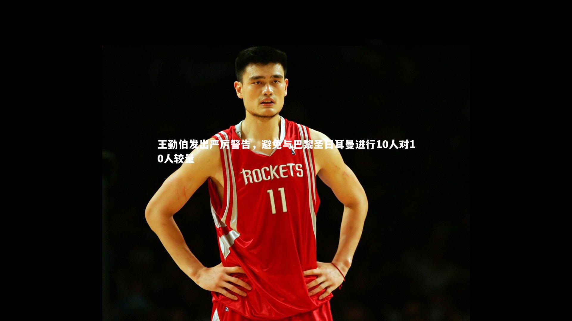 王勤伯发出严厉警告，避免与巴黎圣日耳曼进行10人对10人较量
